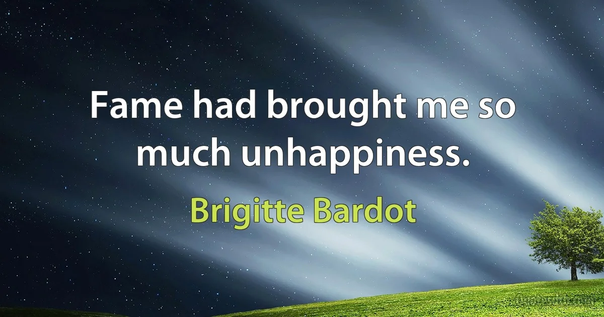 Fame had brought me so much unhappiness. (Brigitte Bardot)