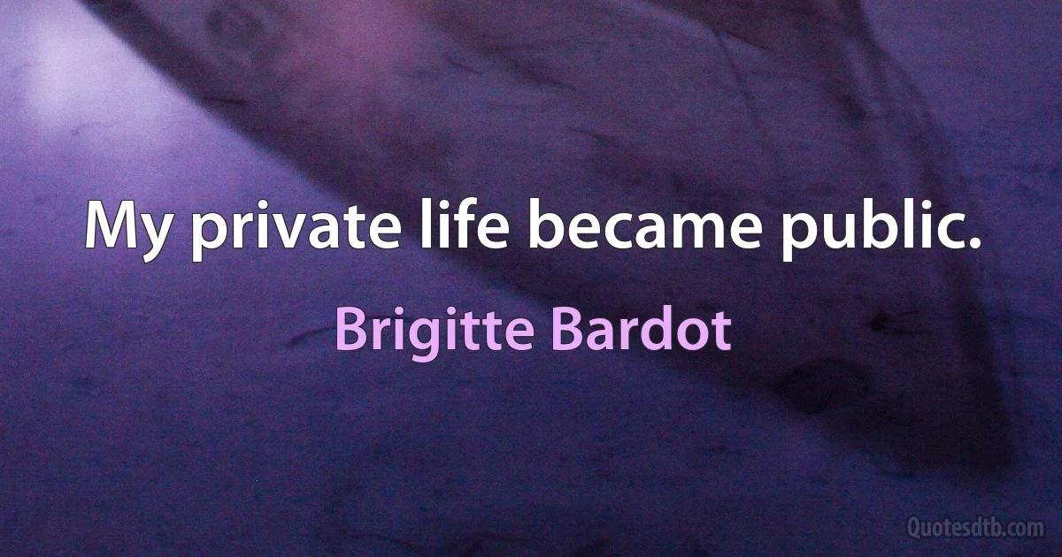 My private life became public. (Brigitte Bardot)