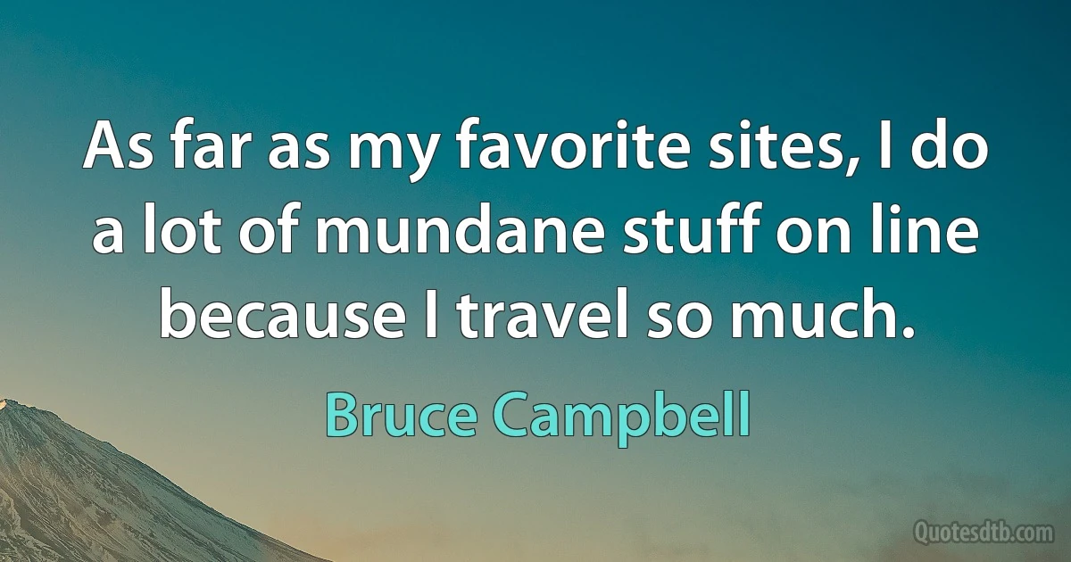 As far as my favorite sites, I do a lot of mundane stuff on line because I travel so much. (Bruce Campbell)