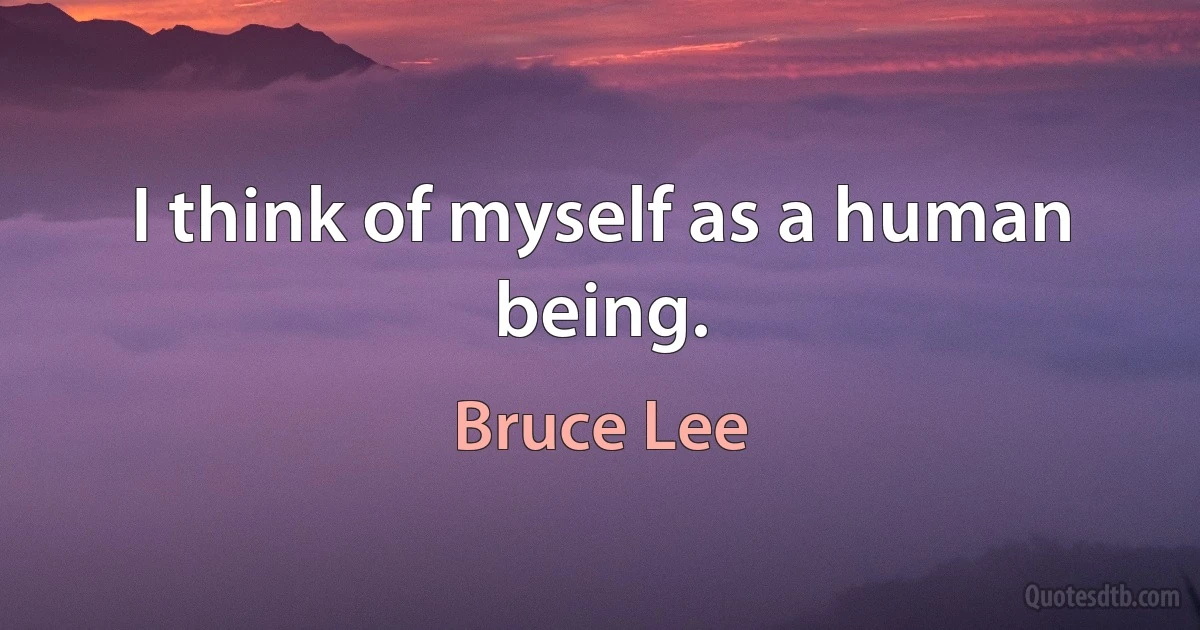 I think of myself as a human being. (Bruce Lee)