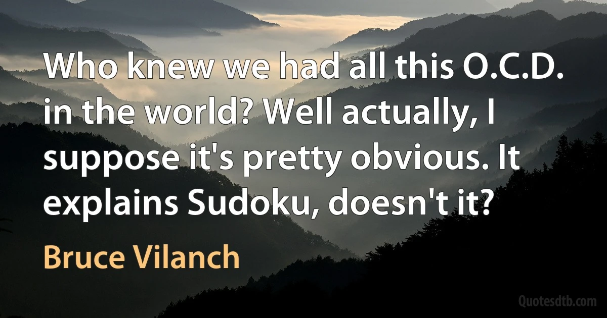 Who knew we had all this O.C.D. in the world? Well actually, I suppose it's pretty obvious. It explains Sudoku, doesn't it? (Bruce Vilanch)