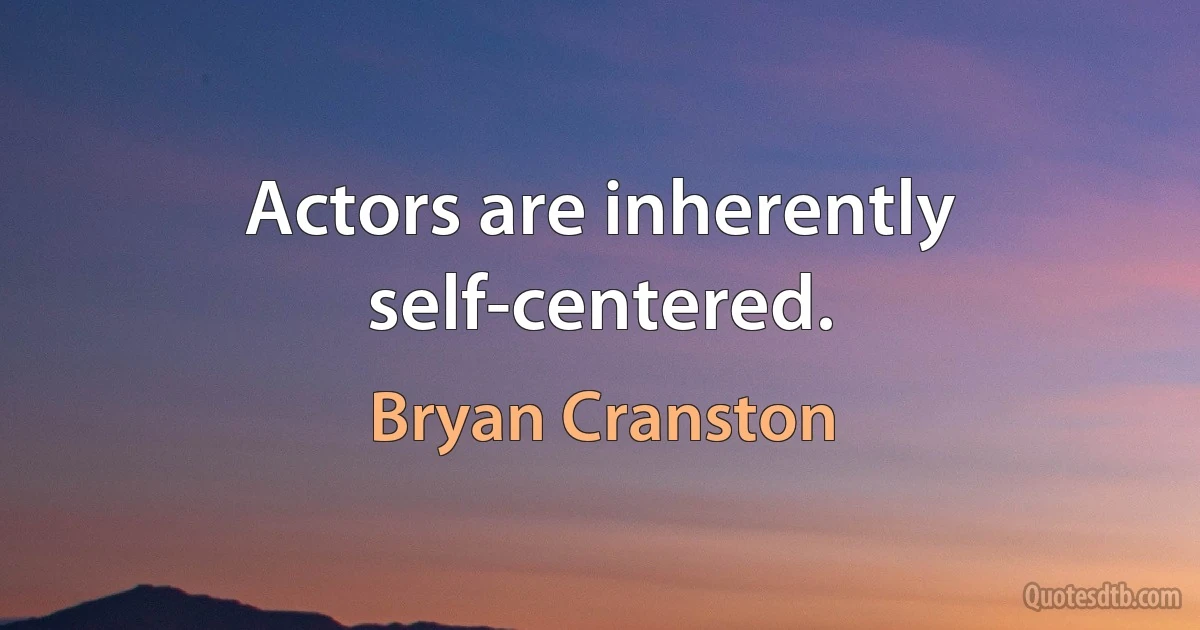 Actors are inherently self-centered. (Bryan Cranston)