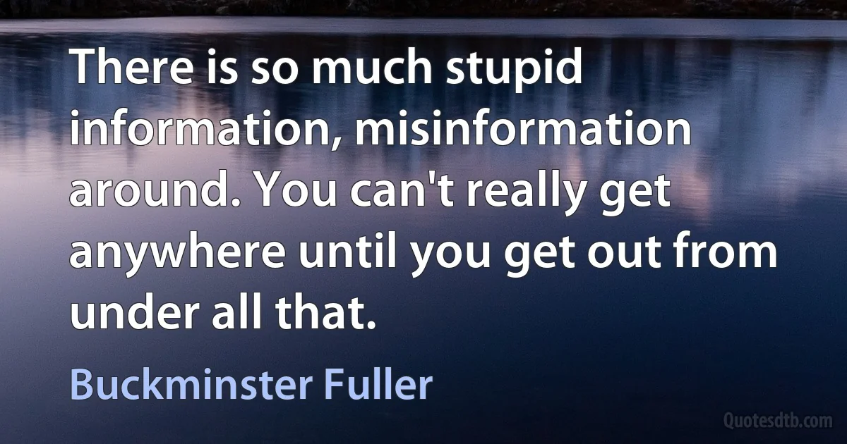 There is so much stupid information, misinformation around. You can't really get anywhere until you get out from under all that. (Buckminster Fuller)