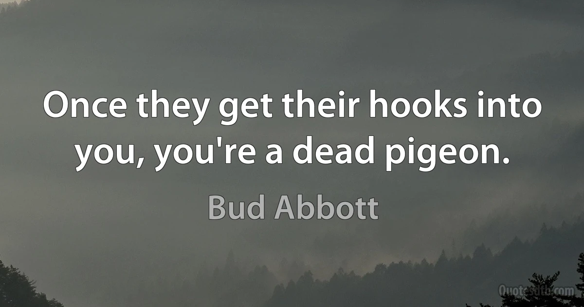 Once they get their hooks into you, you're a dead pigeon. (Bud Abbott)