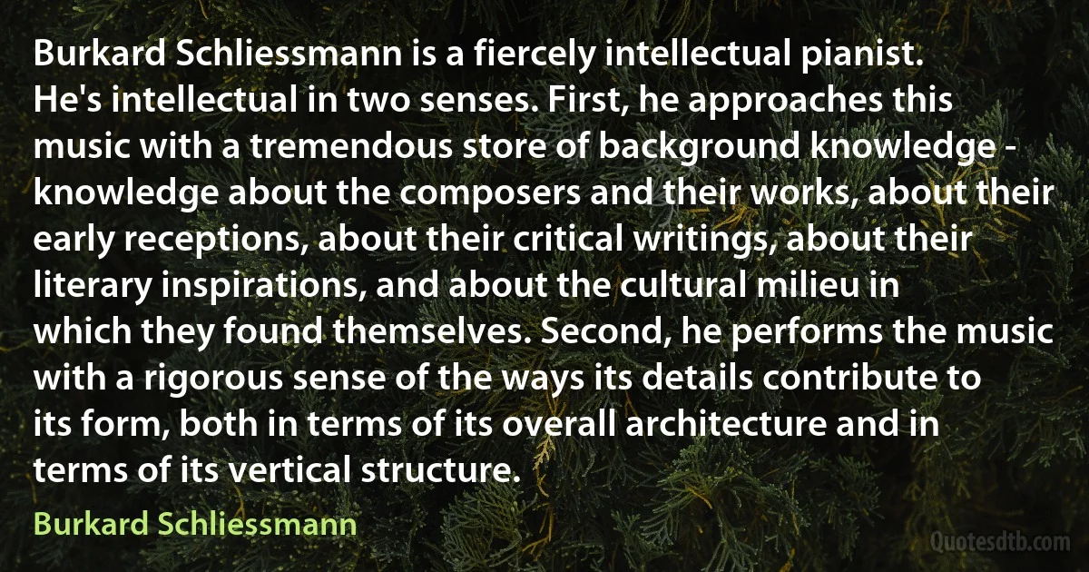 Burkard Schliessmann is a fiercely intellectual pianist. He's intellectual in two senses. First, he approaches this music with a tremendous store of background knowledge - knowledge about the composers and their works, about their early receptions, about their critical writings, about their literary inspirations, and about the cultural milieu in which they found themselves. Second, he performs the music with a rigorous sense of the ways its details contribute to its form, both in terms of its overall architecture and in terms of its vertical structure. (Burkard Schliessmann)