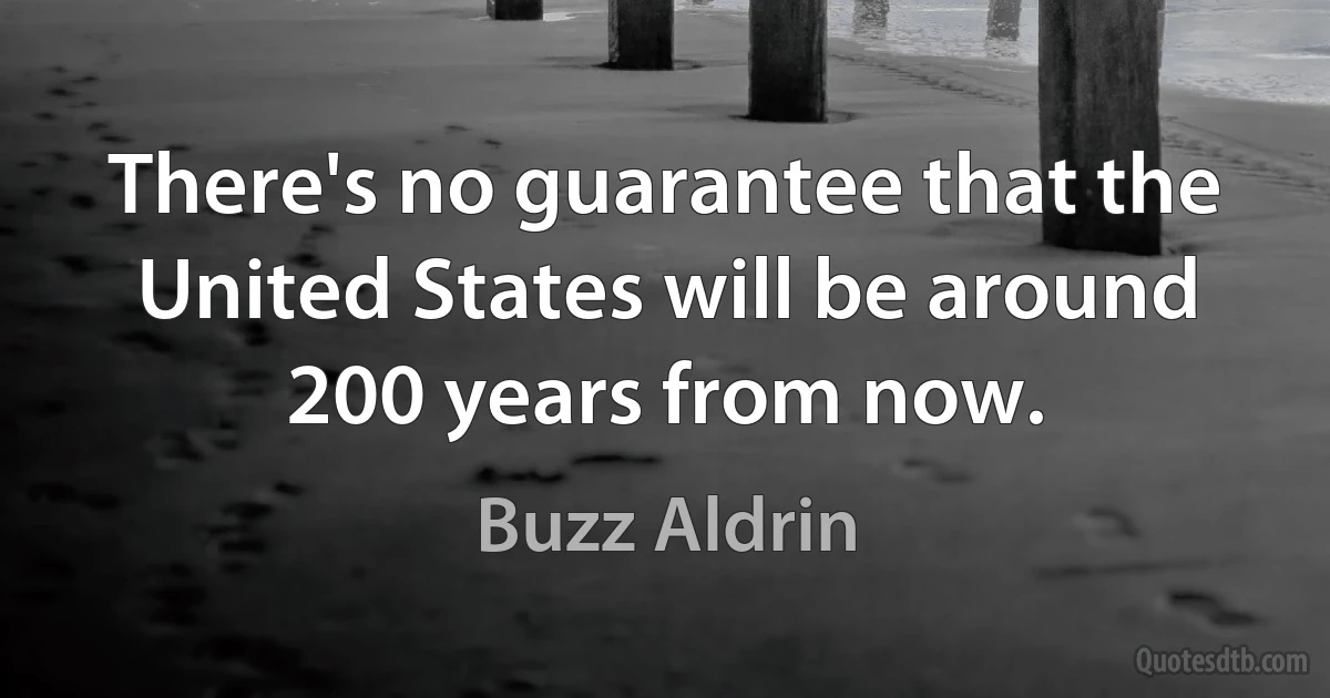 There's no guarantee that the United States will be around 200 years from now. (Buzz Aldrin)