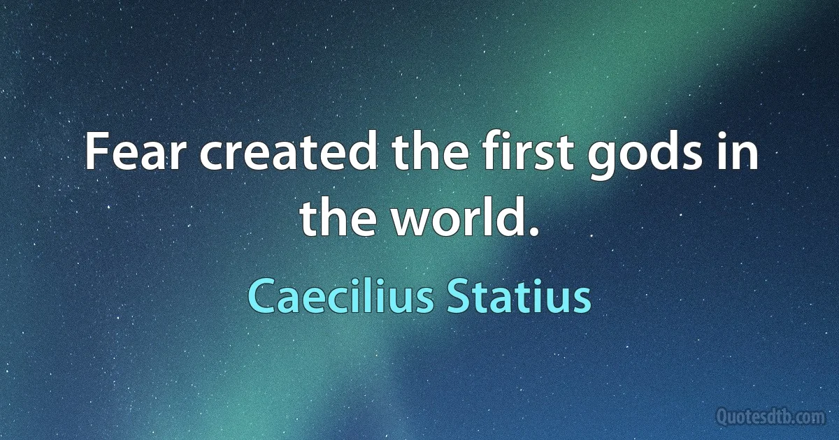 Fear created the first gods in the world. (Caecilius Statius)