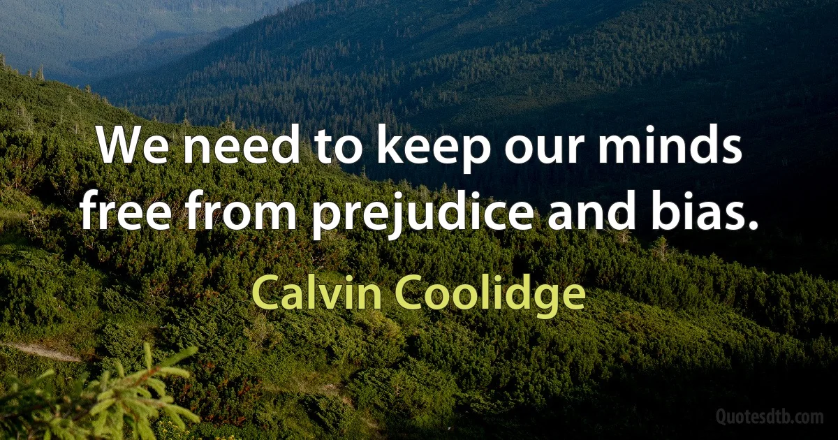 We need to keep our minds free from prejudice and bias. (Calvin Coolidge)