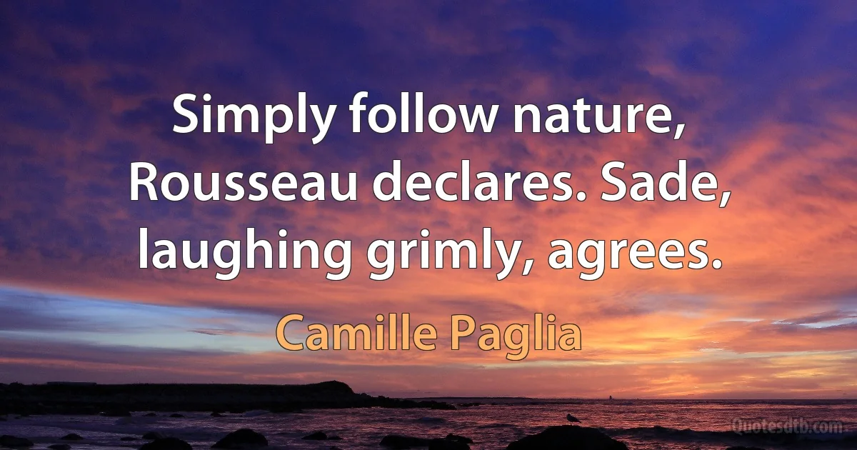 Simply follow nature, Rousseau declares. Sade, laughing grimly, agrees. (Camille Paglia)