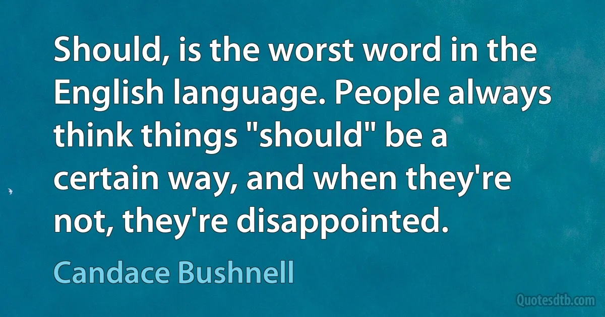 Should, is the worst word in the English language. People always think things "should" be a certain way, and when they're not, they're disappointed. (Candace Bushnell)