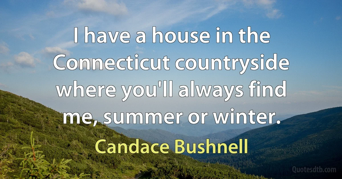 I have a house in the Connecticut countryside where you'll always find me, summer or winter. (Candace Bushnell)