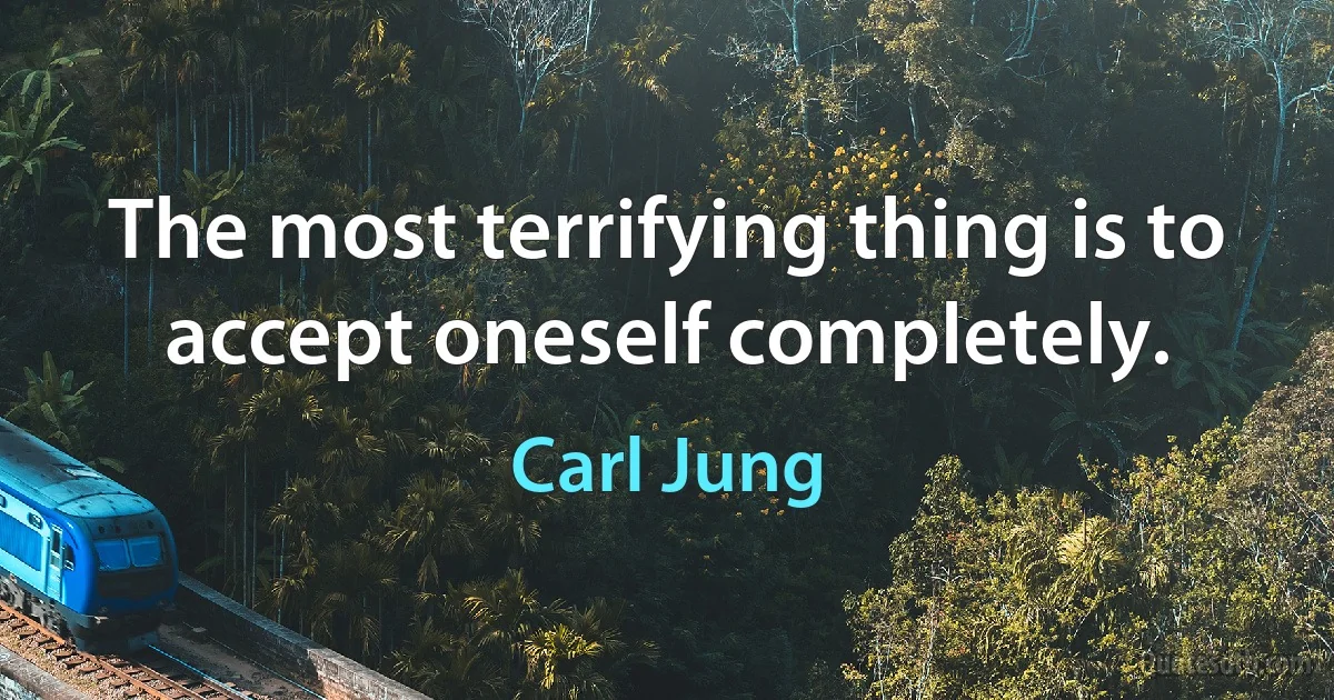 The most terrifying thing is to accept oneself completely. (Carl Jung)