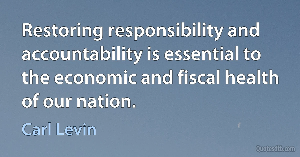 Restoring responsibility and accountability is essential to the economic and fiscal health of our nation. (Carl Levin)