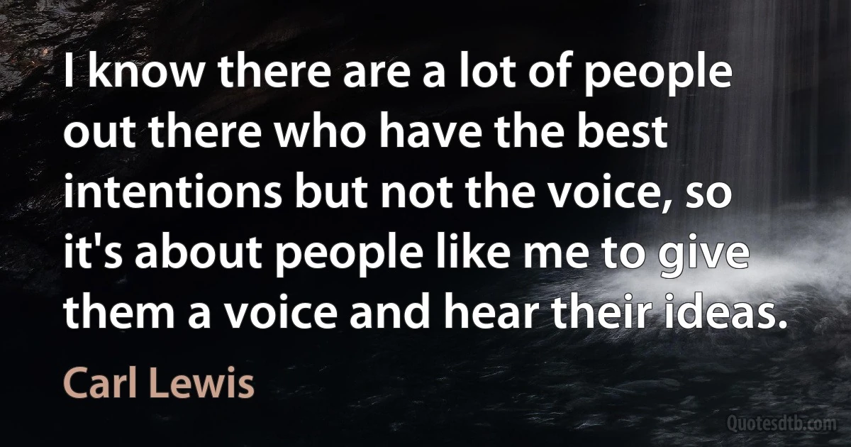 I know there are a lot of people out there who have the best intentions but not the voice, so it's about people like me to give them a voice and hear their ideas. (Carl Lewis)