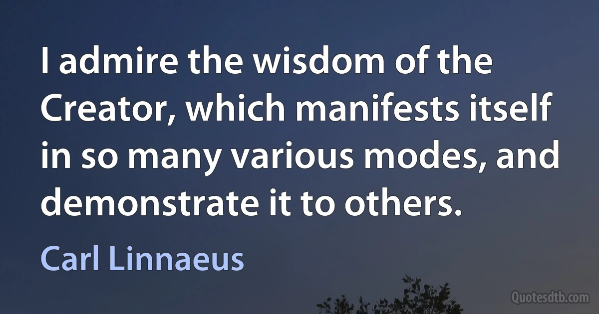 I admire the wisdom of the Creator, which manifests itself in so many various modes, and demonstrate it to others. (Carl Linnaeus)