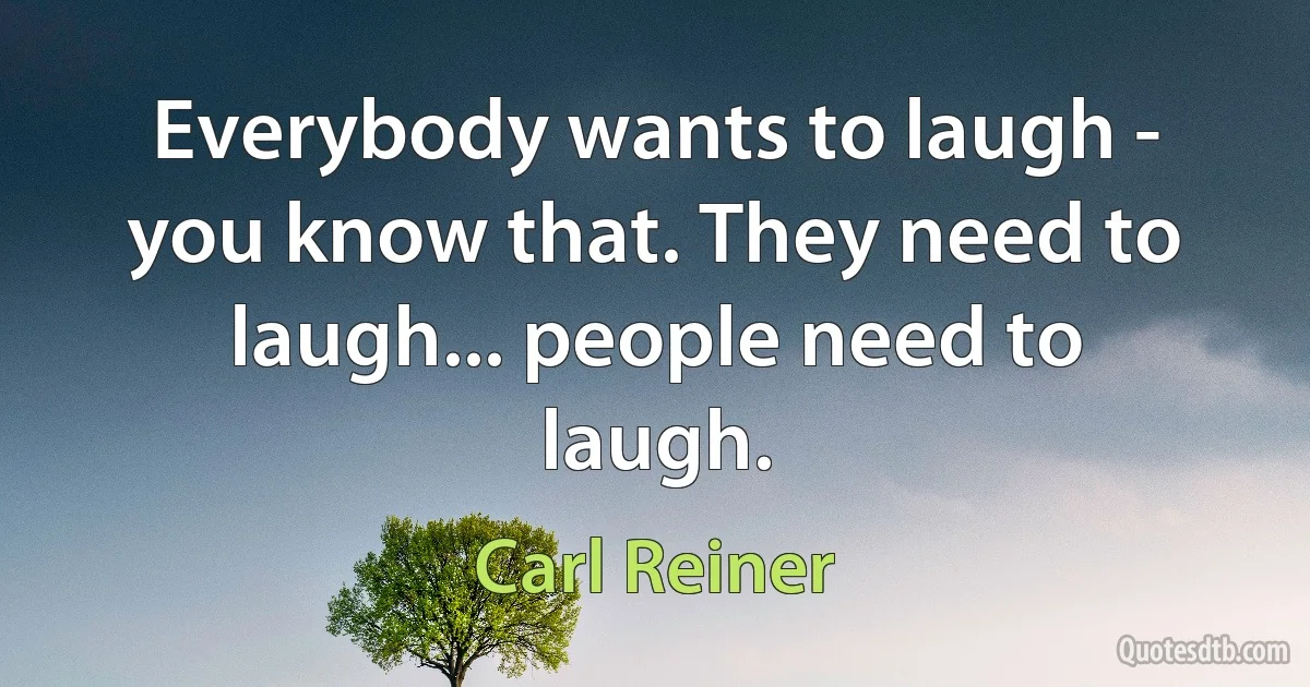 Everybody wants to laugh - you know that. They need to laugh... people need to laugh. (Carl Reiner)