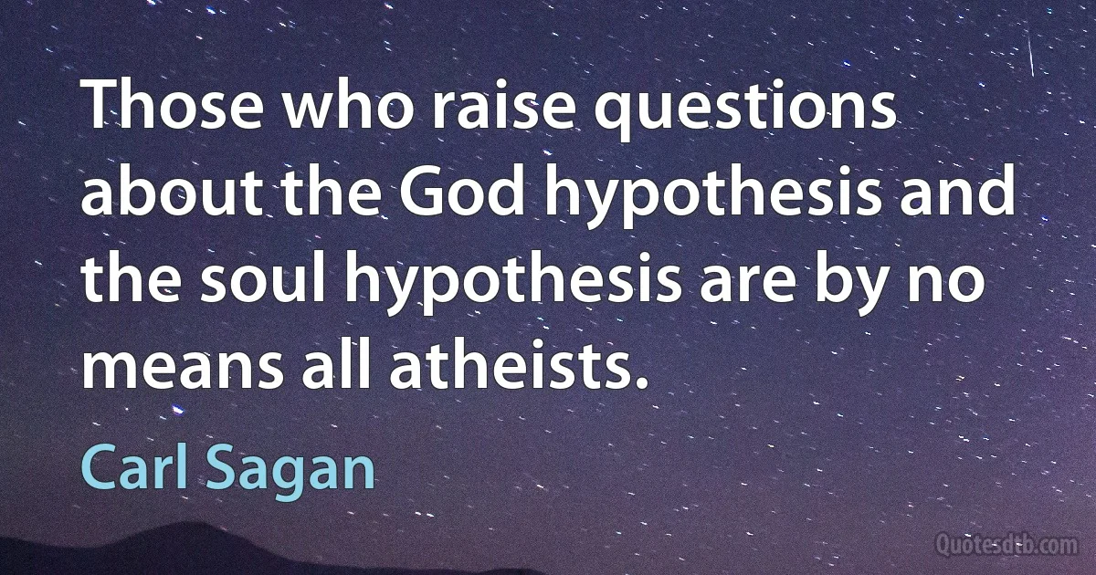 Those who raise questions about the God hypothesis and the soul hypothesis are by no means all atheists. (Carl Sagan)