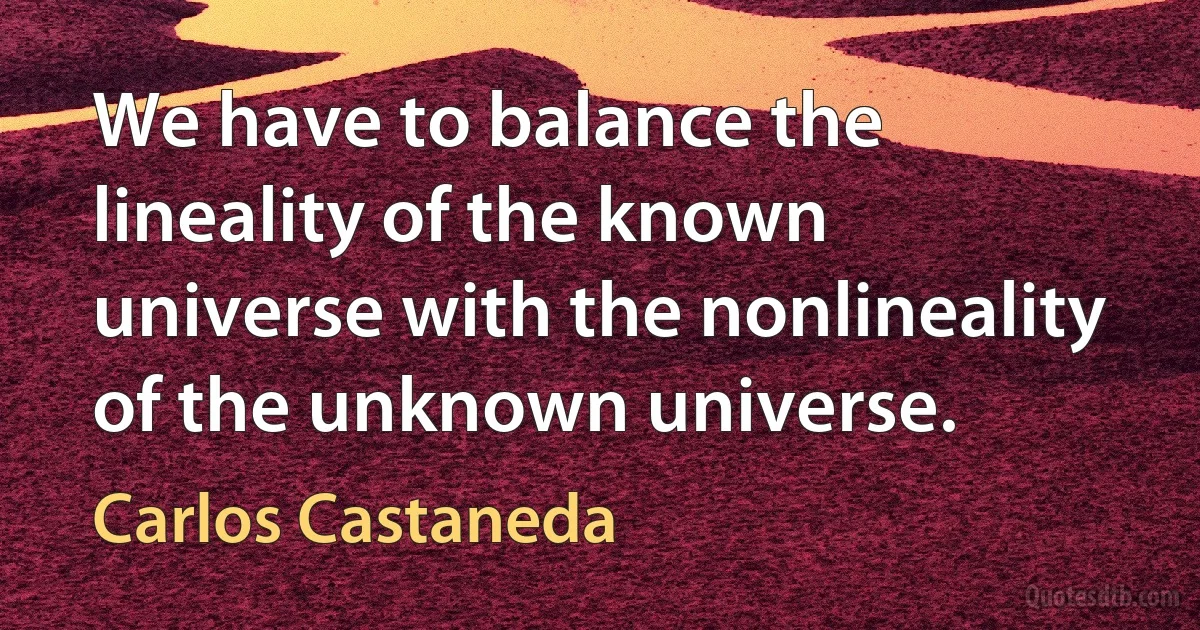 We have to balance the lineality of the known universe with the nonlineality of the unknown universe. (Carlos Castaneda)