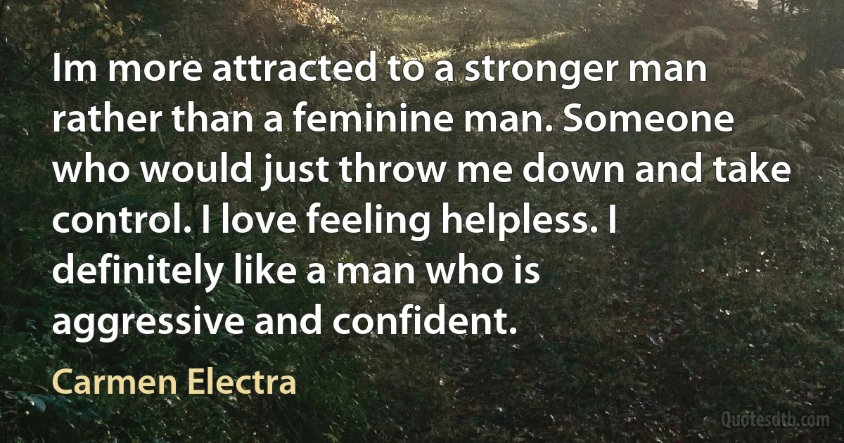 Im more attracted to a stronger man rather than a feminine man. Someone who would just throw me down and take control. I love feeling helpless. I definitely like a man who is aggressive and confident. (Carmen Electra)