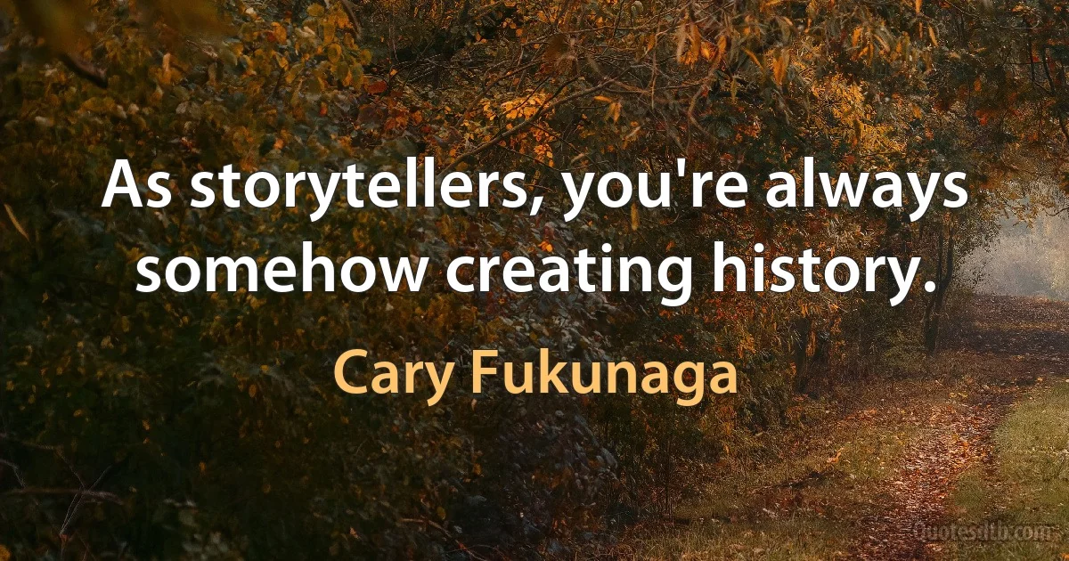 As storytellers, you're always somehow creating history. (Cary Fukunaga)