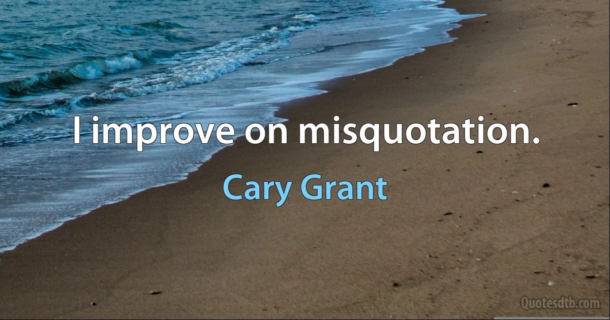 I improve on misquotation. (Cary Grant)