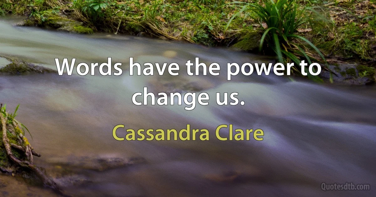 Words have the power to change us. (Cassandra Clare)