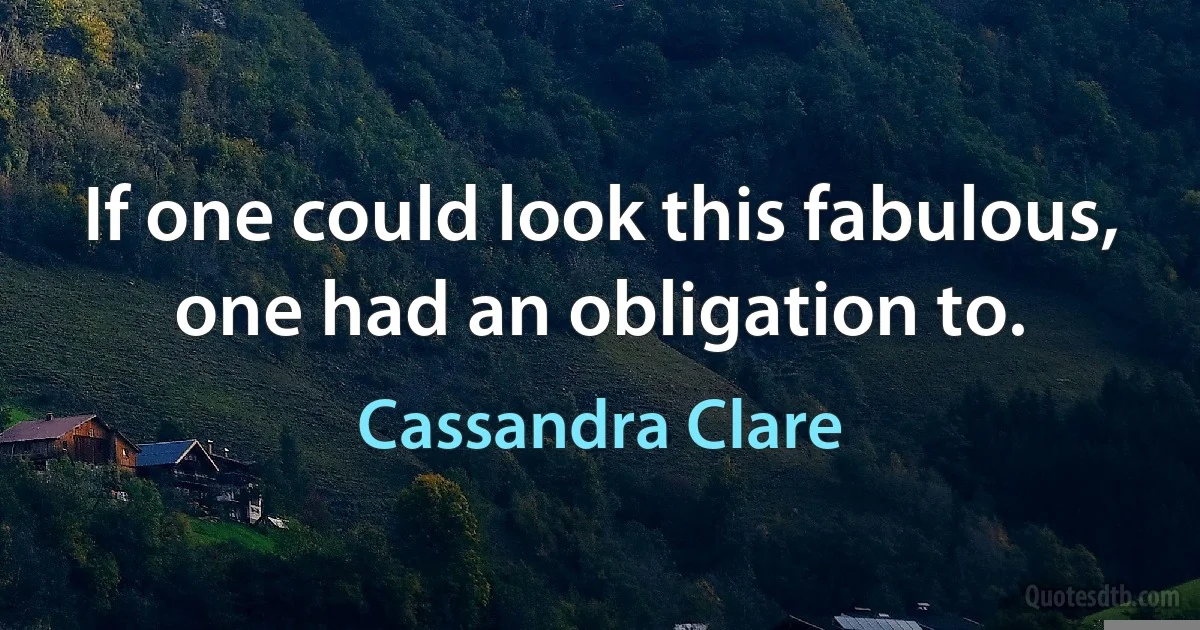 If one could look this fabulous, one had an obligation to. (Cassandra Clare)