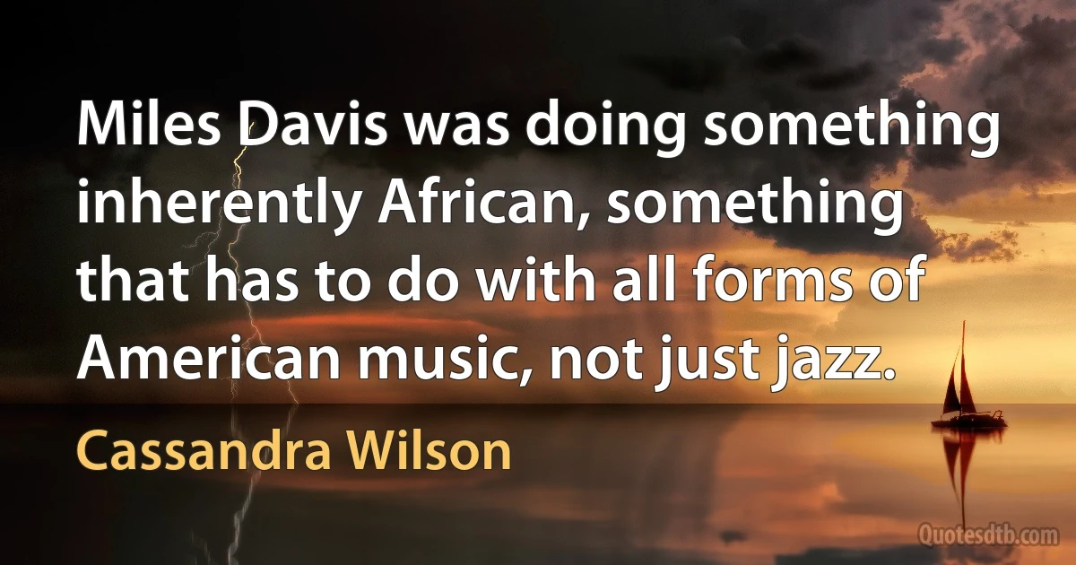 Miles Davis was doing something inherently African, something that has to do with all forms of American music, not just jazz. (Cassandra Wilson)