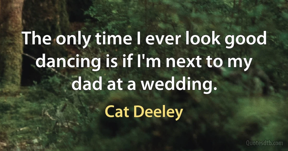 The only time I ever look good dancing is if I'm next to my dad at a wedding. (Cat Deeley)