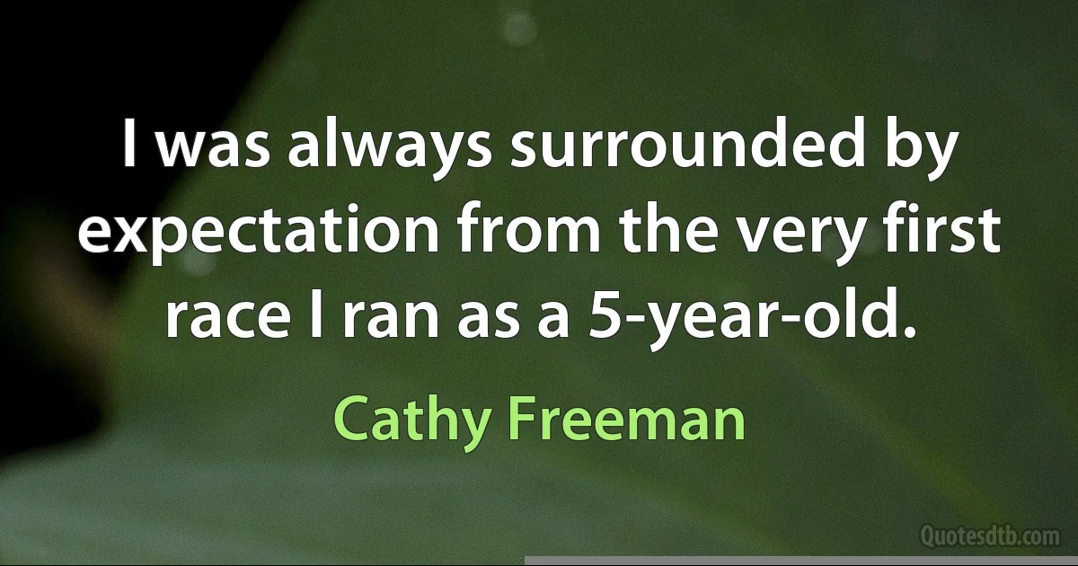 I was always surrounded by expectation from the very first race I ran as a 5-year-old. (Cathy Freeman)