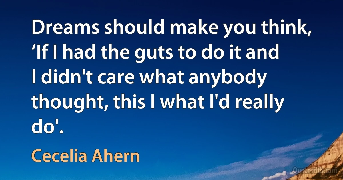 Dreams should make you think, ‘If I had the guts to do it and I didn't care what anybody thought, this I what I'd really do'. (Cecelia Ahern)