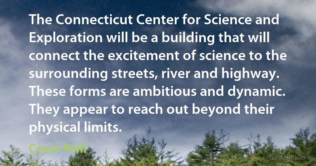 The Connecticut Center for Science and Exploration will be a building that will connect the excitement of science to the surrounding streets, river and highway. These forms are ambitious and dynamic. They appear to reach out beyond their physical limits. (Cesar Pelli)