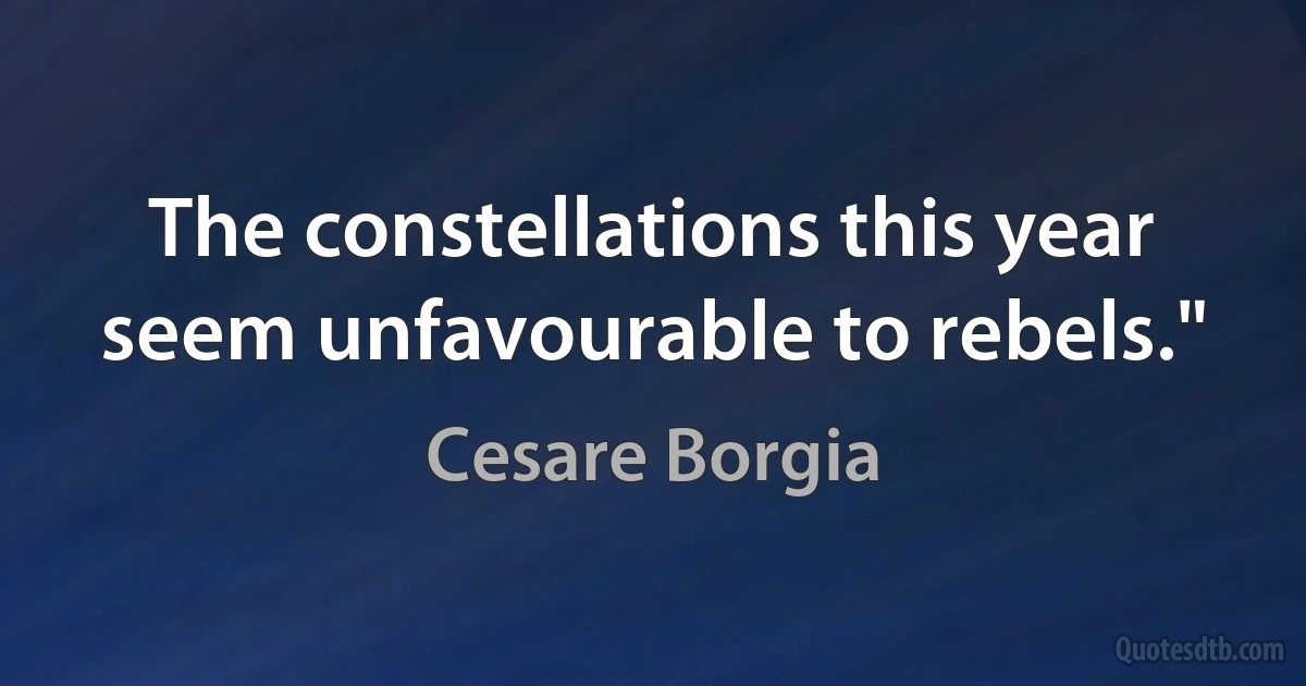 The constellations this year seem unfavourable to rebels." (Cesare Borgia)