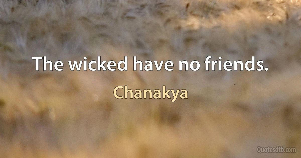 The wicked have no friends. (Chanakya)