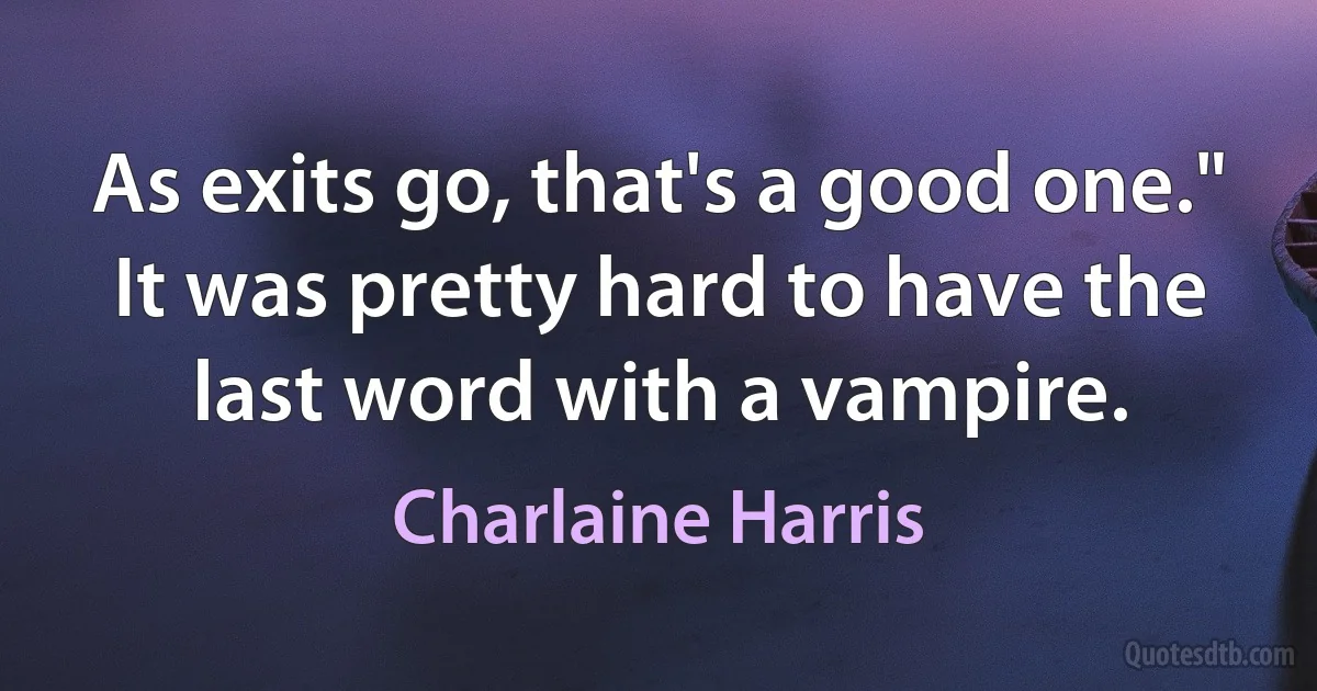 As exits go, that's a good one." It was pretty hard to have the last word with a vampire. (Charlaine Harris)