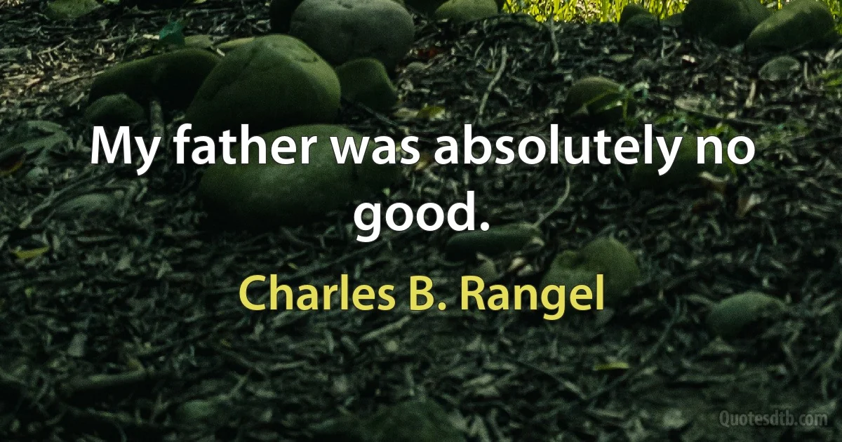 My father was absolutely no good. (Charles B. Rangel)