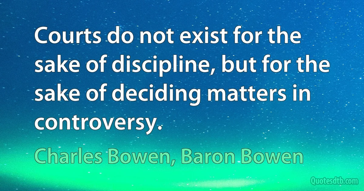 Courts do not exist for the sake of discipline, but for the sake of deciding matters in controversy. (Charles Bowen, Baron Bowen)