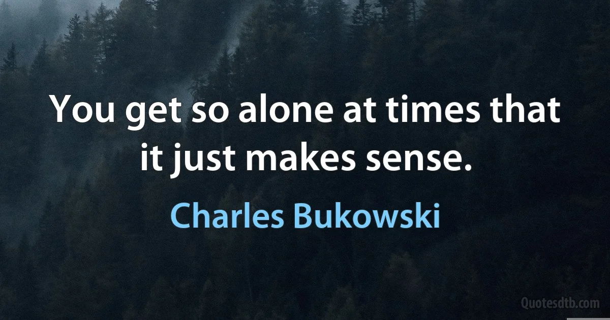 You get so alone at times that it just makes sense. (Charles Bukowski)