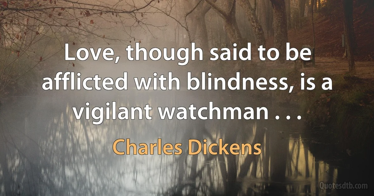 Love, though said to be afflicted with blindness, is a vigilant watchman . . . (Charles Dickens)