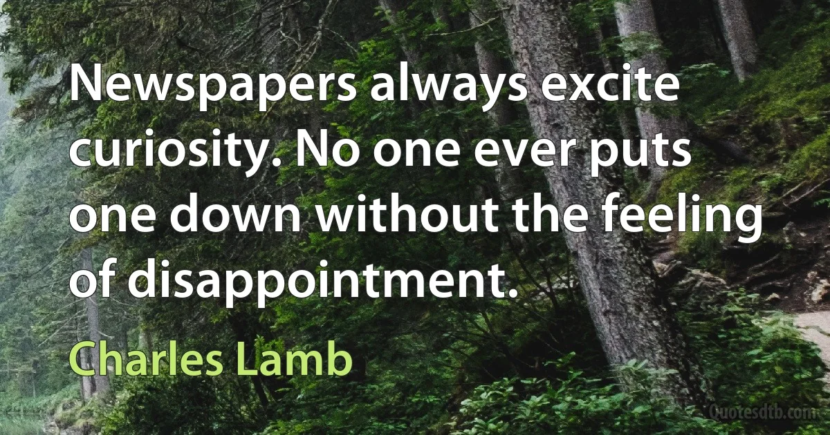 Newspapers always excite curiosity. No one ever puts one down without the feeling of disappointment. (Charles Lamb)