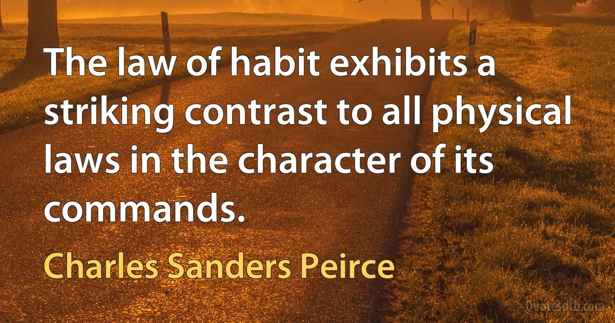 The law of habit exhibits a striking contrast to all physical laws in the character of its commands. (Charles Sanders Peirce)