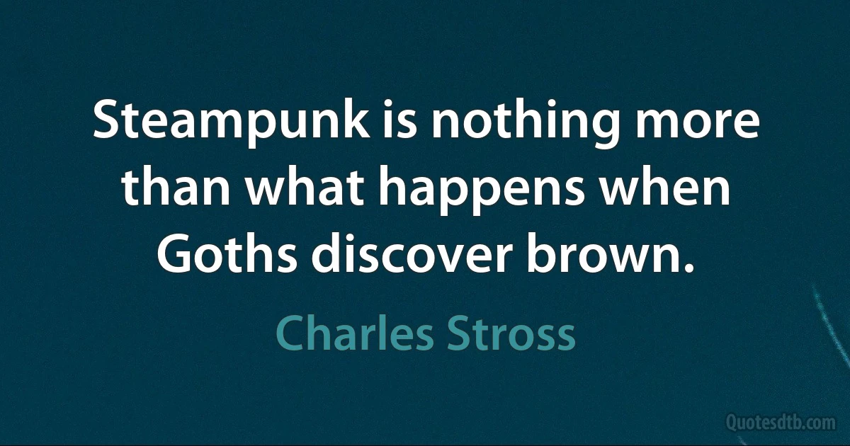 Steampunk is nothing more than what happens when Goths discover brown. (Charles Stross)