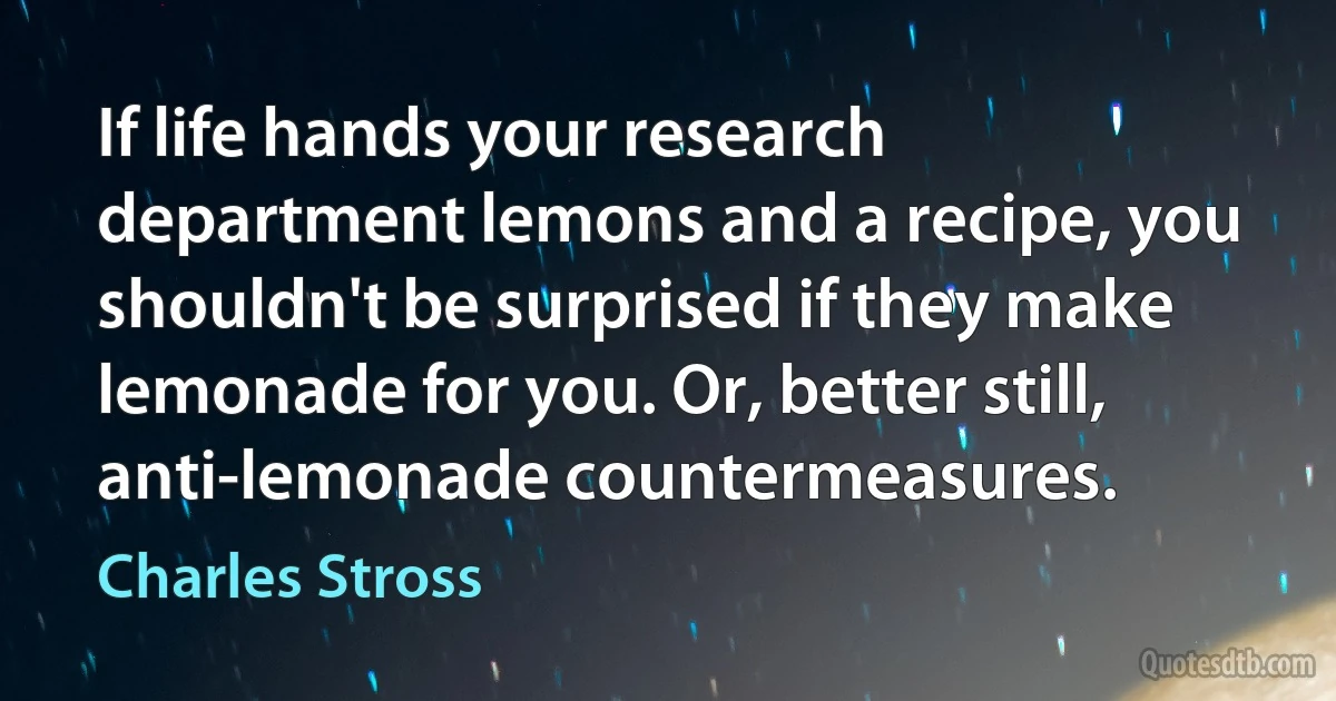 If life hands your research department lemons and a recipe, you shouldn't be surprised if they make lemonade for you. Or, better still, anti-lemonade countermeasures. (Charles Stross)