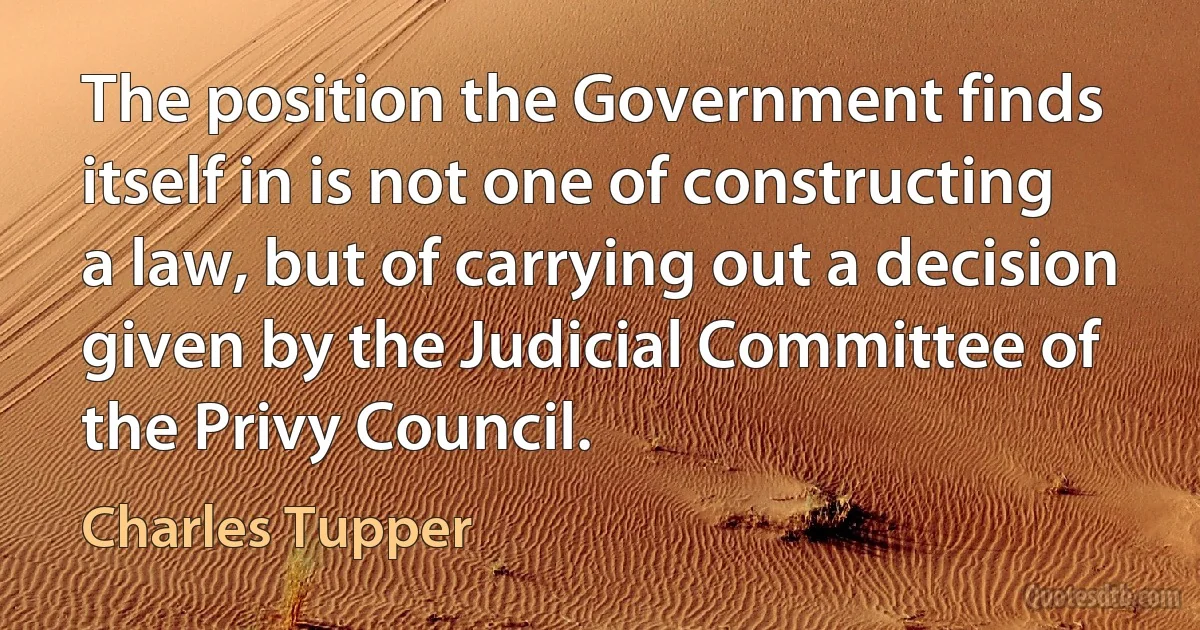 The position the Government finds itself in is not one of constructing a law, but of carrying out a decision given by the Judicial Committee of the Privy Council. (Charles Tupper)