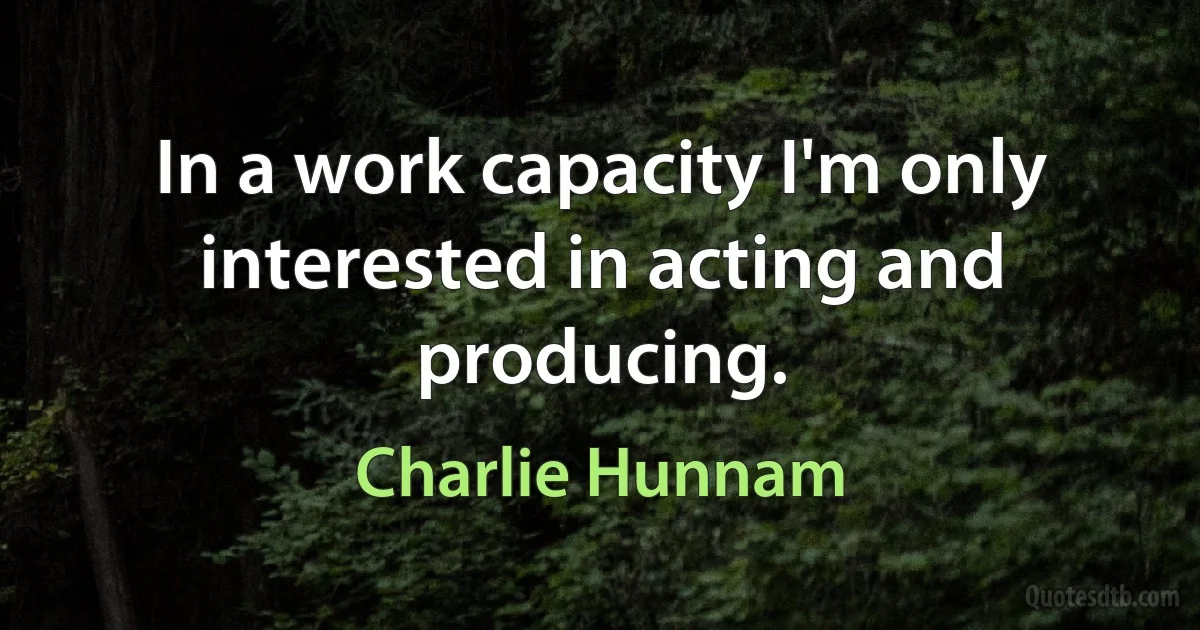 In a work capacity I'm only interested in acting and producing. (Charlie Hunnam)