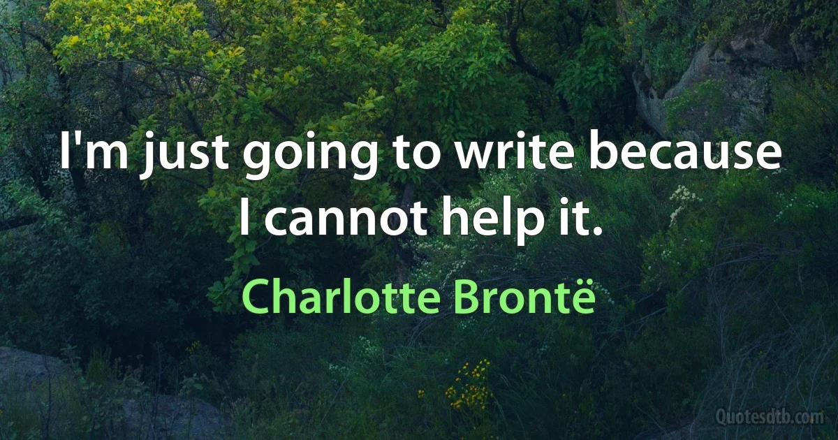 I'm just going to write because I cannot help it. (Charlotte Brontë)