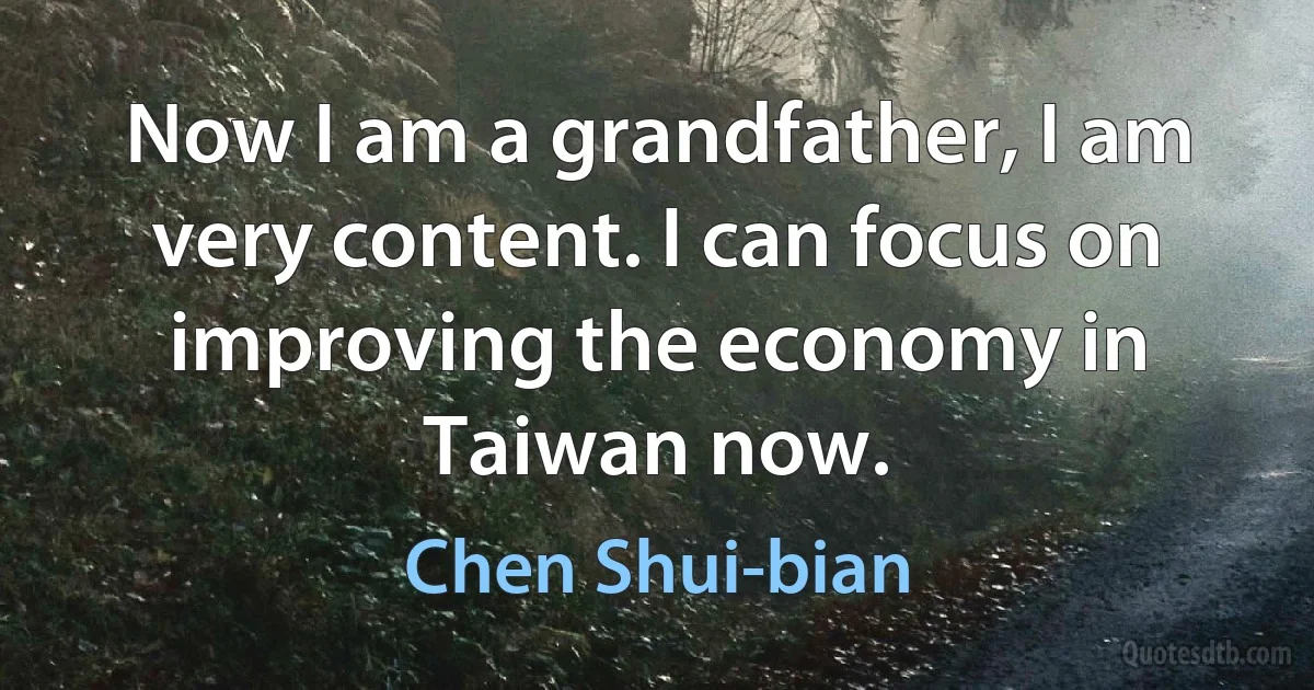 Now I am a grandfather, I am very content. I can focus on improving the economy in Taiwan now. (Chen Shui-bian)