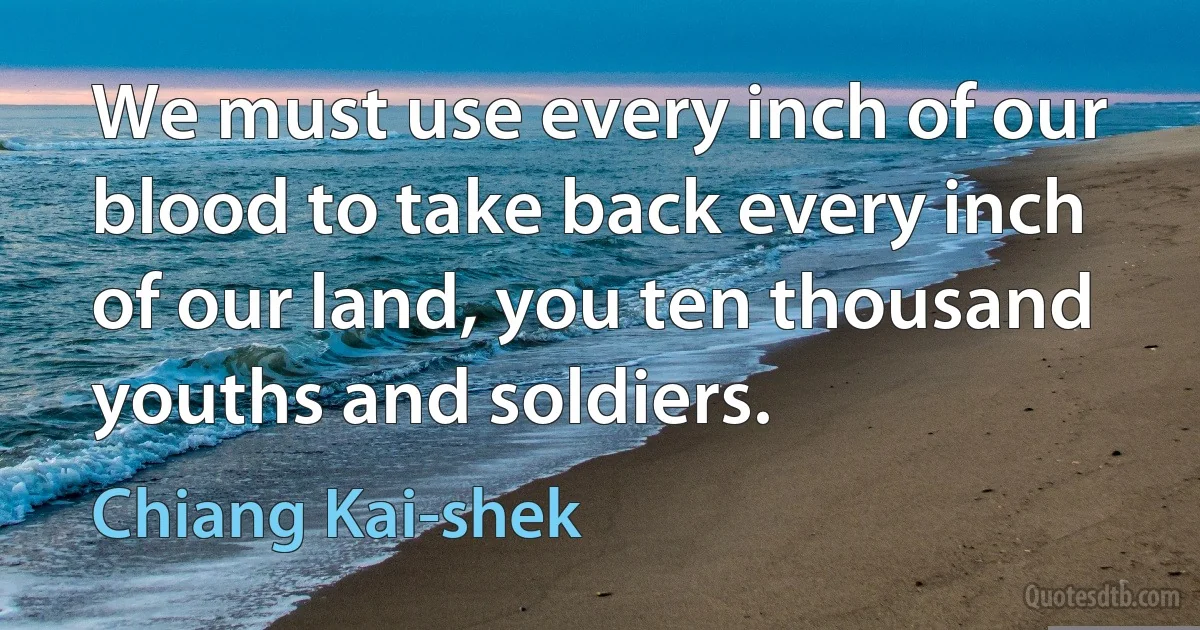 We must use every inch of our blood to take back every inch of our land, you ten thousand youths and soldiers. (Chiang Kai-shek)