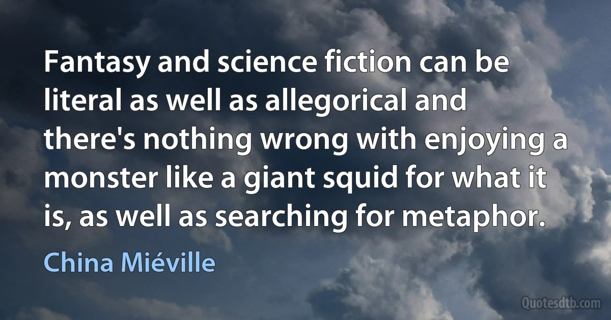 Fantasy and science fiction can be literal as well as allegorical and there's nothing wrong with enjoying a monster like a giant squid for what it is, as well as searching for metaphor. (China Miéville)