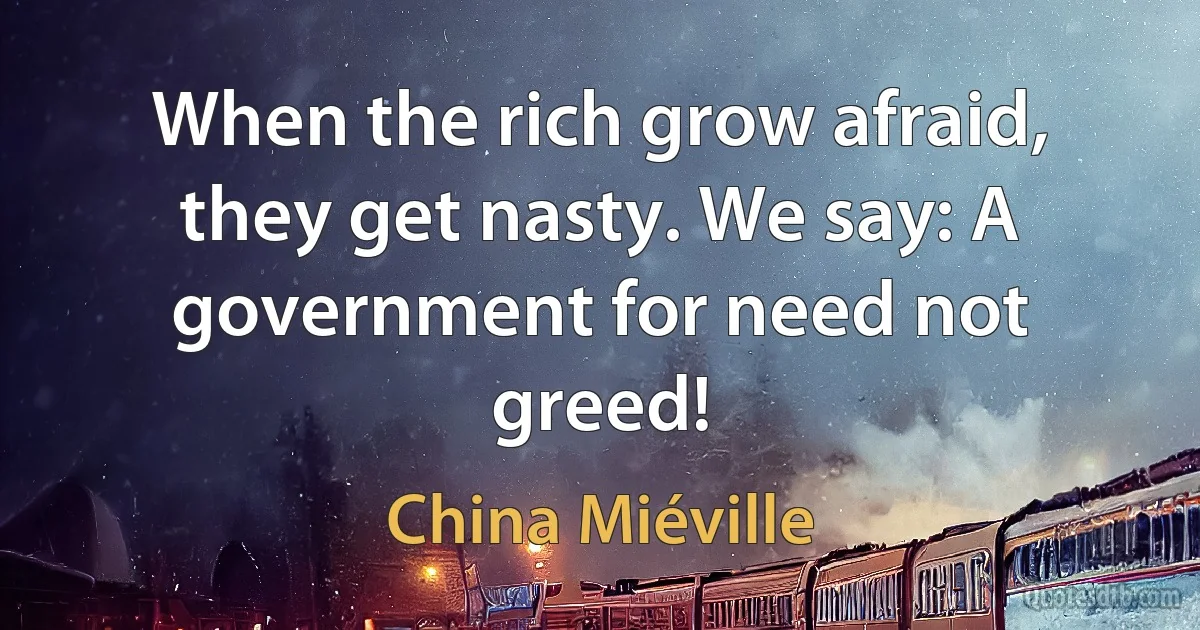 When the rich grow afraid, they get nasty. We say: A government for need not greed! (China Miéville)